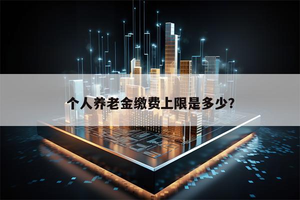 个人养老金缴费上限是多少？