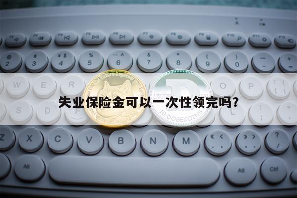 失业保险金可以一次性领完吗？