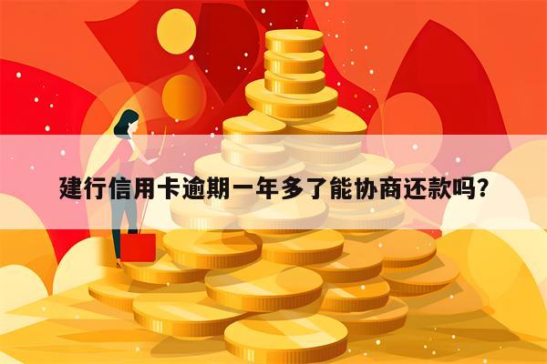 建行信用卡逾期一年多了能协商还款吗？