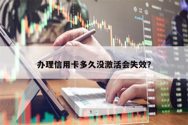 办理信用卡多久没激活会失效？