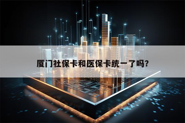 厦门社保卡和医保卡统一了吗？