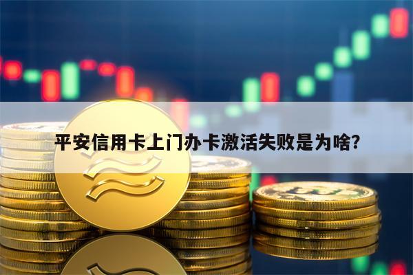 平安信用卡上门办卡激活失败是为啥？