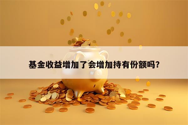 基金收益增加了会增加持有份额吗？