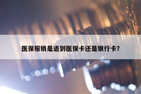 医保报销是退到医保卡还是银行卡？