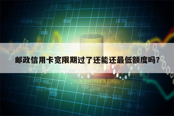 邮政信用卡宽限期过了还能还最低额度吗？