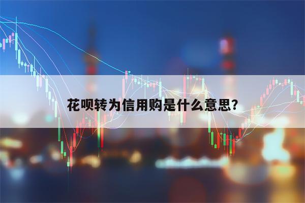 花呗转为信用购是什么意思？