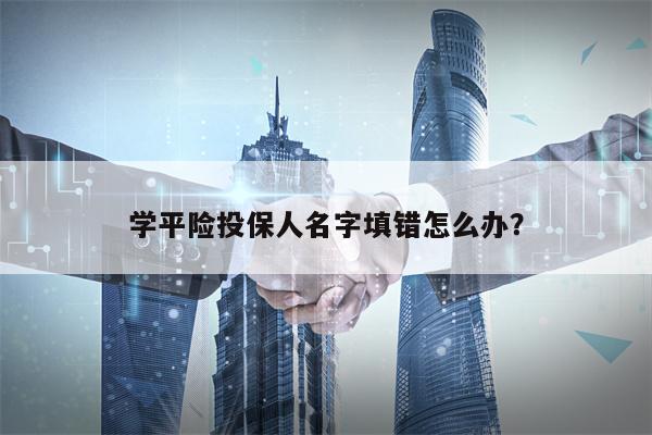 学平险投保人名字填错怎么办？