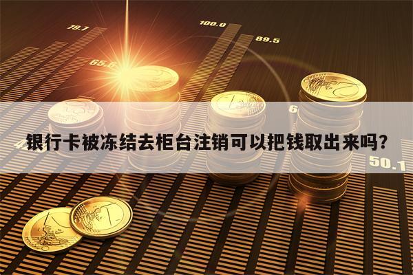 银行卡被冻结去柜台注销可以把钱取出来吗？