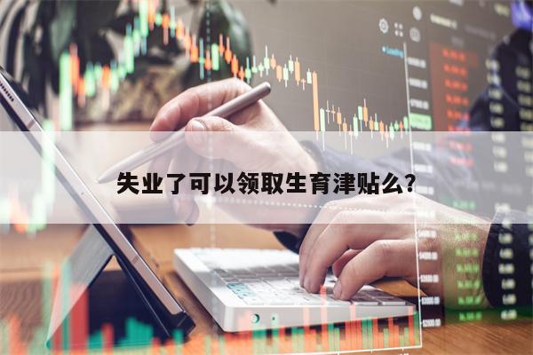 失业了可以领取生育津贴么？