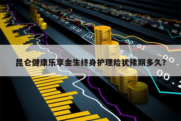 昆仑健康乐享金生终身护理险犹豫期多久？