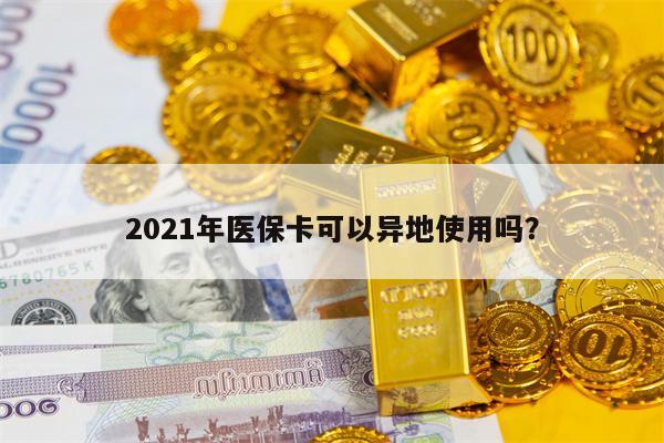 2021年医保卡可以异地使用吗？