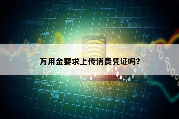 万用金要求上传消费凭证吗？