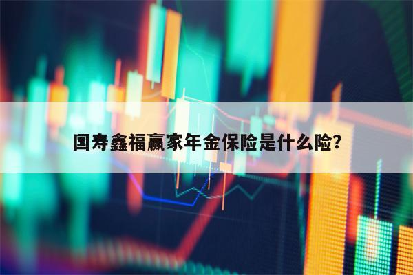 国寿鑫福赢家年金保险是什么险？