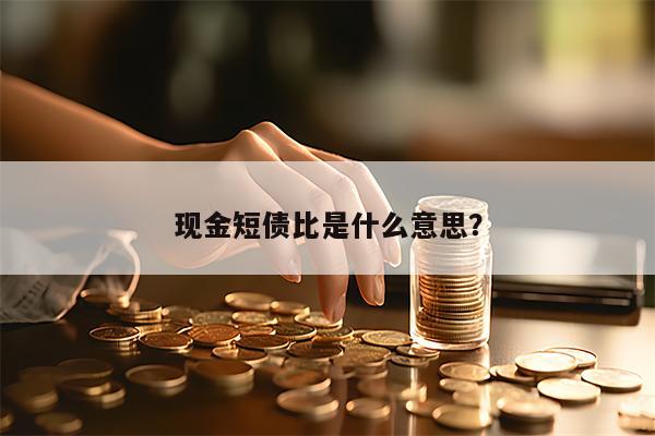 现金短债比是什么意思？