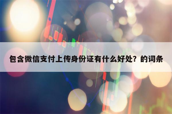 包含微信支付上传身份证有什么好处？的词条