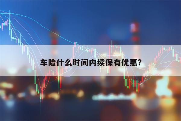 车险什么时间内续保有优惠？