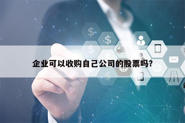 企业可以收购自己公司的股票吗？