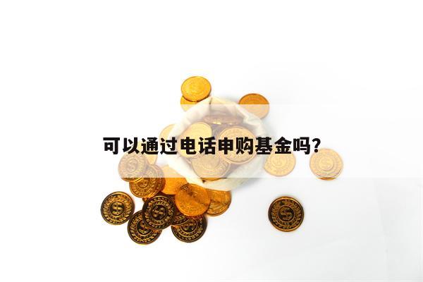 可以通过电话申购基金吗？