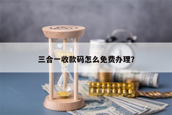 三合一收款码怎么免费办理？