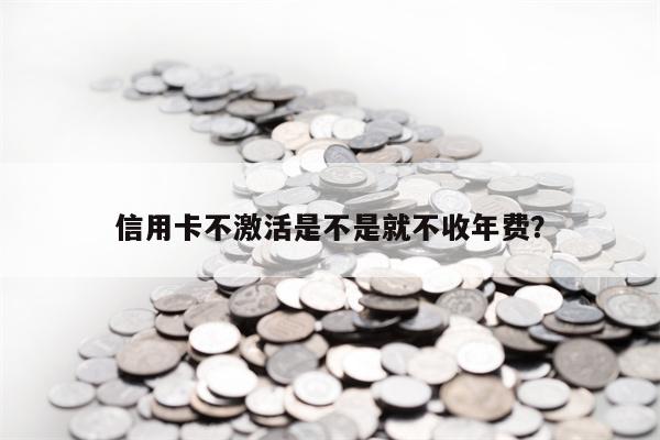 信用卡不激活是不是就不收年费？