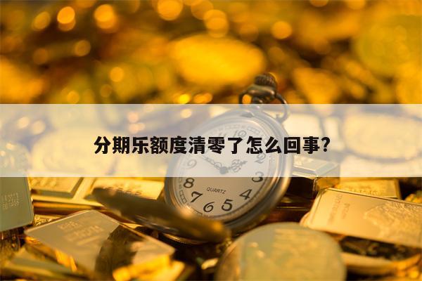 分期乐额度清零了怎么回事?