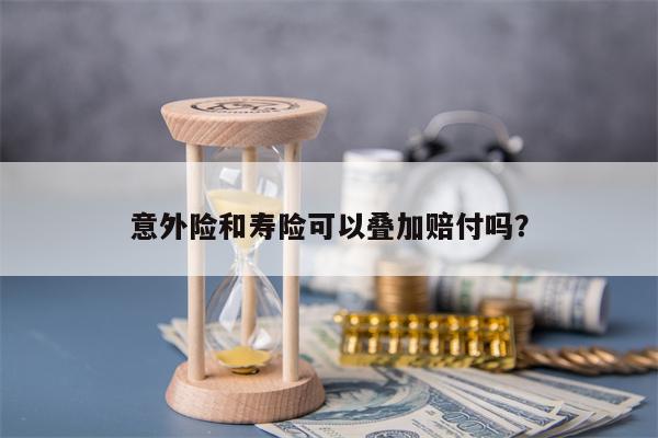 意外险和寿险可以叠加赔付吗？