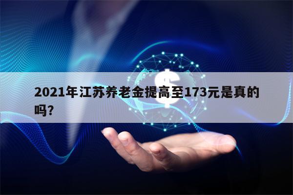 2021年江苏养老金提高至173元是真的吗？