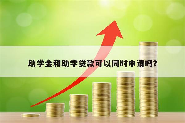 助学金和助学贷款可以同时申请吗？