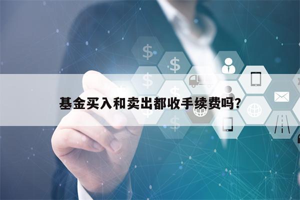 基金买入和卖出都收手续费吗？