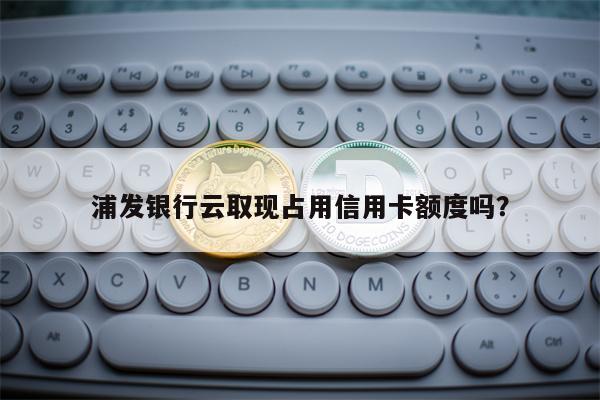 浦发银行云取现占用信用卡额度吗？