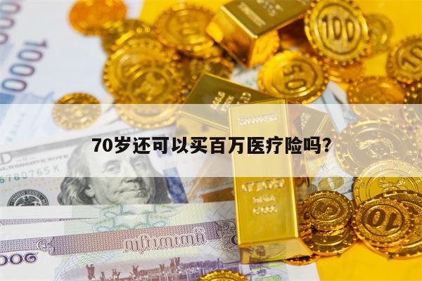 70岁还可以买百万医疗险吗？