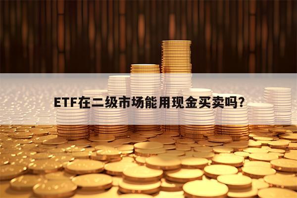 ETF在二级市场能用现金买卖吗？