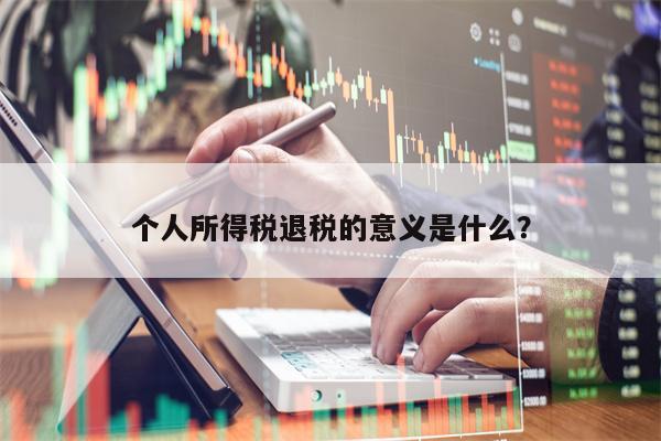 个人所得税退税的意义是什么？