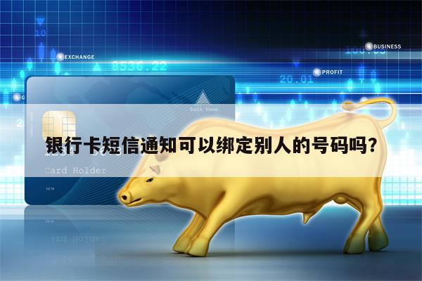 银行卡短信通知可以绑定别人的号码吗？