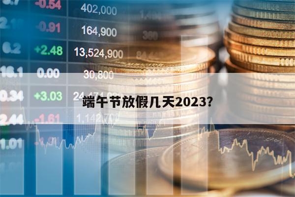 端午节放假几天2023？