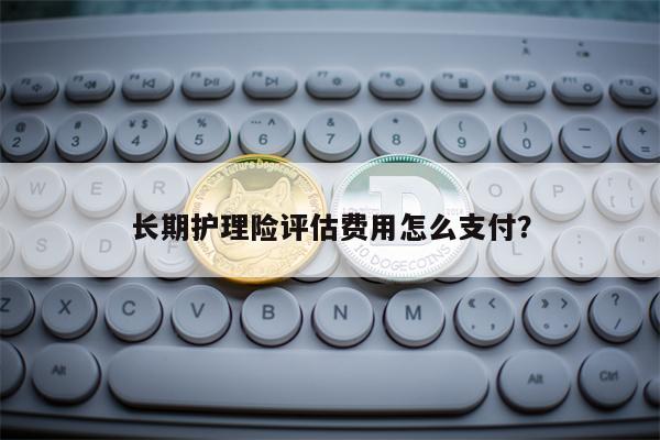 长期护理险评估费用怎么支付？