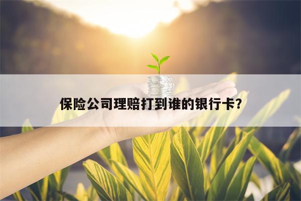 保险公司理赔打到谁的银行卡？