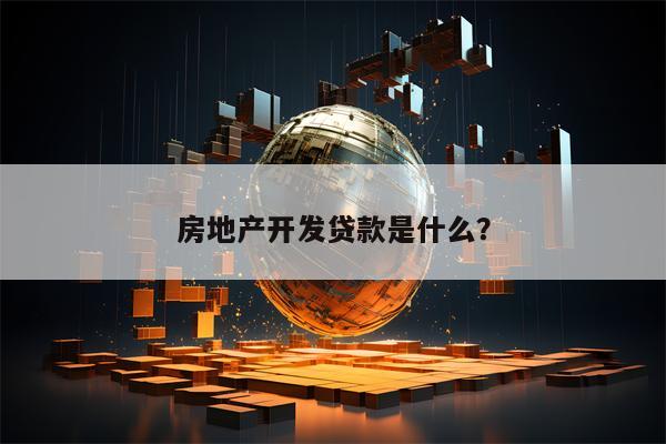 房地产开发贷款是什么？