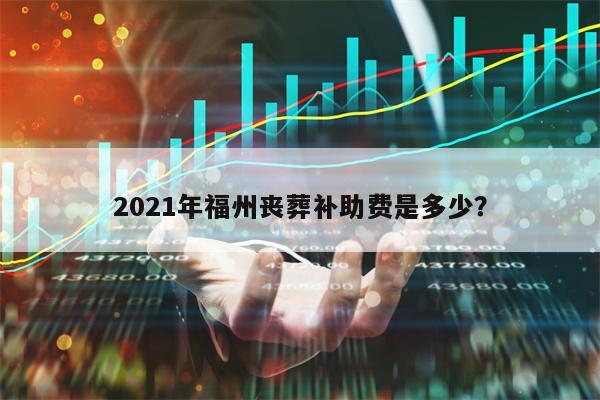 2021年福州丧葬补助费是多少？