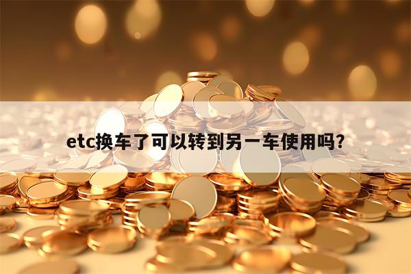 etc换车了可以转到另一车使用吗？