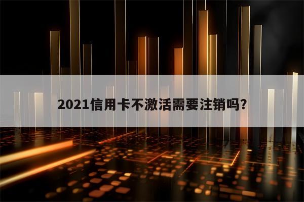 2021信用卡不激活需要注销吗？