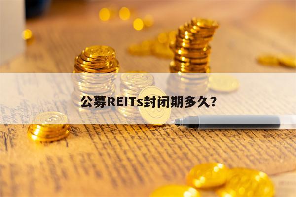 公募REITs封闭期多久？