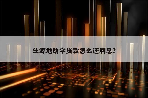 生源地助学贷款怎么还利息？