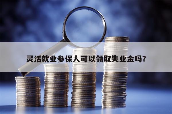 灵活就业参保人可以领取失业金吗？