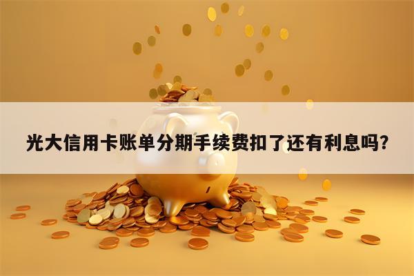 光大信用卡账单分期手续费扣了还有利息吗？