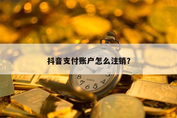 抖音支付账户怎么注销？