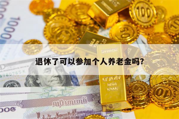 退休了可以参加个人养老金吗？