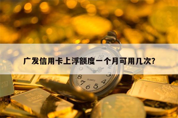 广发信用卡上浮额度一个月可用几次？