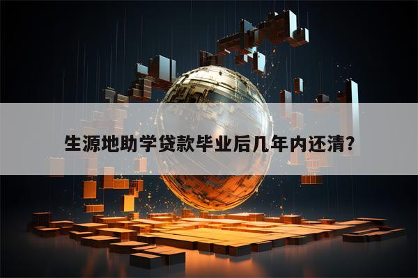 生源地助学贷款毕业后几年内还清？