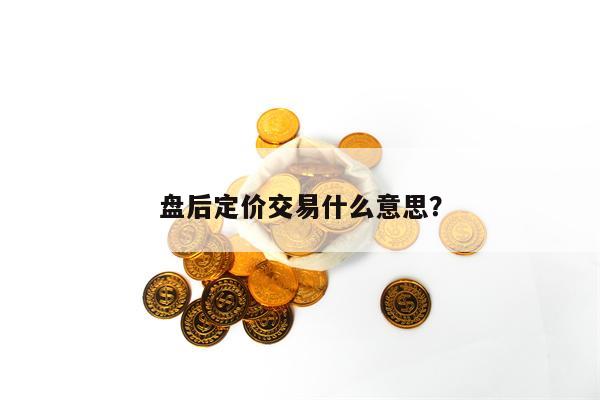 盘后定价交易什么意思？